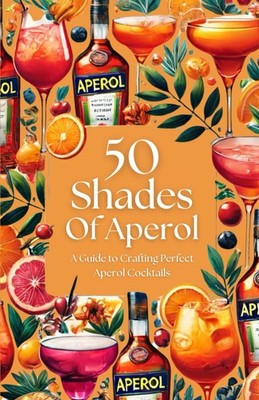 50 Shades of Aperol - A Guide to Crafting Perfect Aperol Cocktails (50 Shades Co