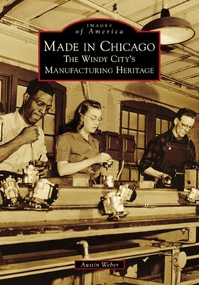 Made in Chicago: The Windy City's Manufacturing Heritage by Austin Weber (Englis