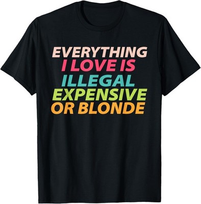 Everything I Love Is Illegal Expensive Or Blonde T-Shirt