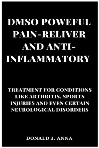 Dmso Powerful Pain-Reliever and Anti-Inflammatory: Treatment for Conditions Like
