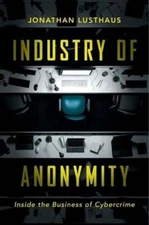 Industry of Anonymity: Inside the Business of Cybercrime by Jonathan Lusthaus