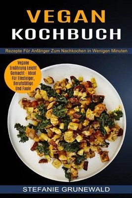 Vegan Kochbuch: Vegane Ern?hrung Leicht Gemacht - Ideal F?r Einsteiger, Berufst?