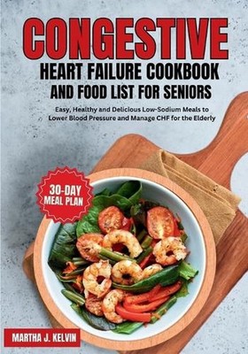 Congestive Heart Failure Cookbook and Food List for Seniors: Easy, Healthy and D