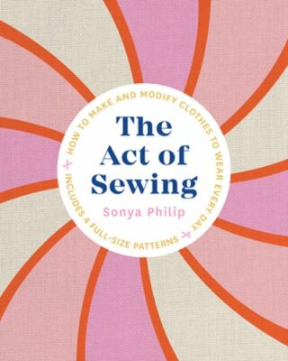 The Act of Sewing: How to Make and Modify Clothes to Wear Every Day by Philip