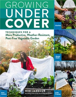 Growing Under Cover: Techniques for a More Productive, Weather-Resistant, Pest-F