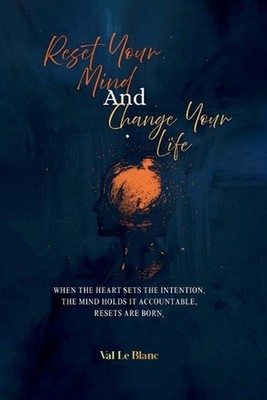 Reset Your Mind and Change Your Life: When The Heart Sets Intention, The Mind Ho