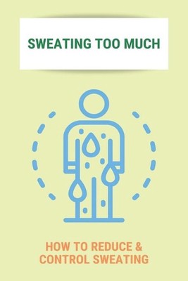 Sweating Too Much: How To Reduce & Control Sweating: Stop Excessive Sweating All