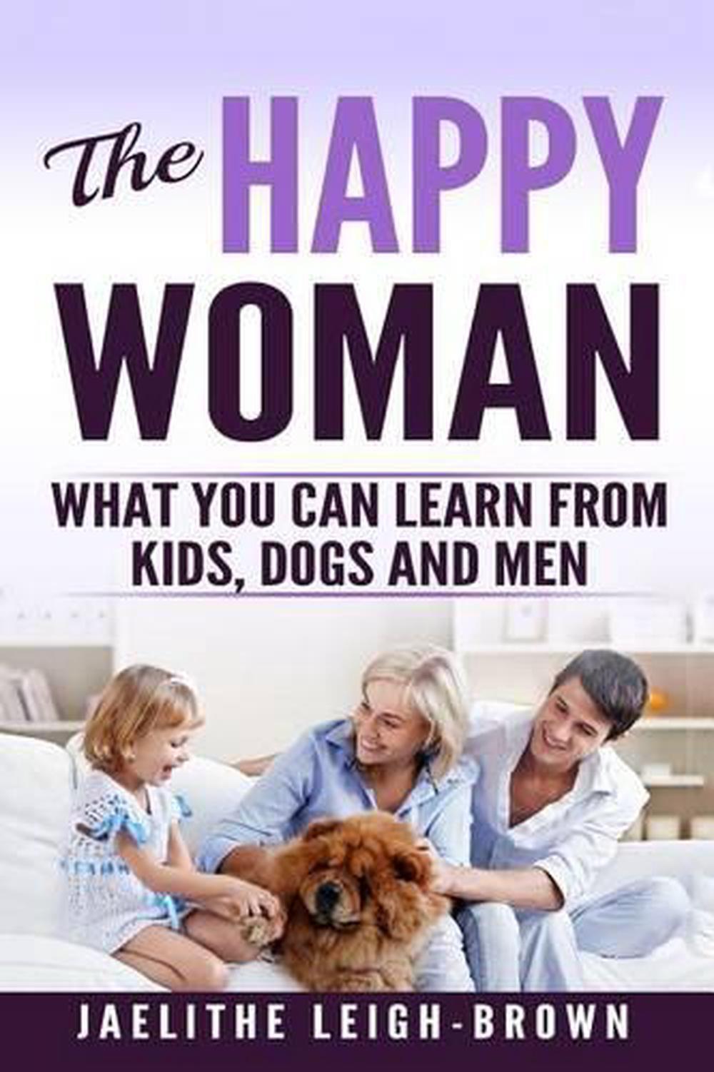 The Happy Woman What You Can Learn from Kids, Dogs and Men. by