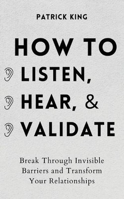 How to Listen, Hear, and Validate: Break Through Invisible Barriers and Transfor