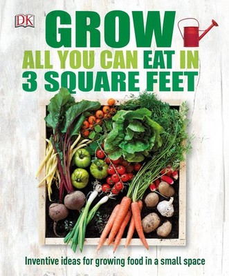 Grow All You Can Eat In Three Square Feet: Inventive Ideas for Growing Food in a