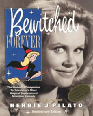 Bewitched Forever: The Immortal Companion to Television's Most Magical by Pilato