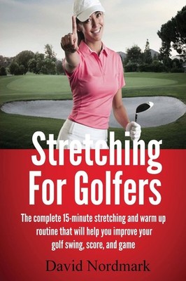 Stretching For Golfers: The complete 15-minute stretching and warm up routin...