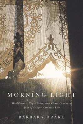Morning Light : Wildflowers, Night Skies, and Other Ordinary Joys of Oregon C...
