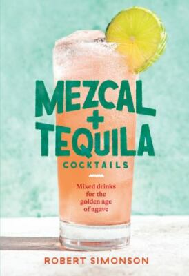 Mezcal and Tequila Cocktails: Mixed Drinks for the Golden Age of Agave [A Cockt