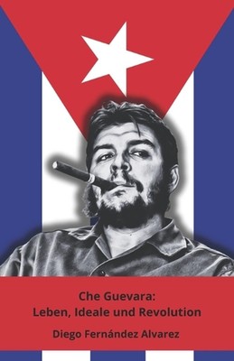 Che Guevara: Leben, Ideale und Revolution: Die endg?ltige Hommage an die Ikone d