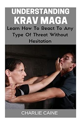 Understanding Krav Maga: Learn How To React To Any Type Of Threat Without Hes...