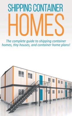 Shipping Container Homes: The Complete Guide To Shipping Container Homes, T...