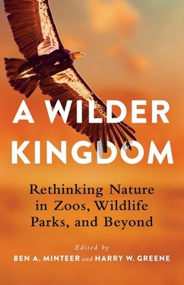 A Wilder Kingdom: Rethinking Nature in Zoos, Wildlife Parks, and Beyond by Ben A