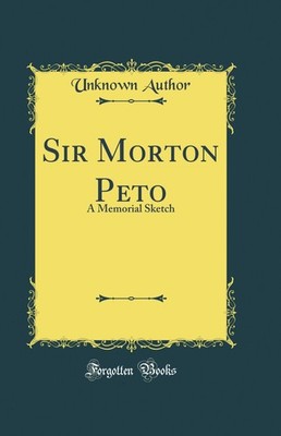 Sir Morton Peto: A Memorial Sketch (Classic Reprint)