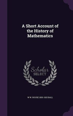 A Short Account of the History of Mathematics Ball, W W. Rouse 1850-1925 HC