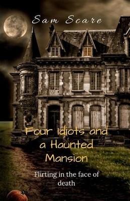 Four Idiots and a Haunted Mansion: Flirting in the Face of Death By Sam Scare...