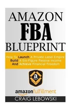Amazon FBA Blueprint: How To Launch A Private Label Empire, Build A Six-Figure P