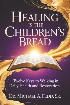 Healing Is The Children's Bread: Twelve Keys to Walking in Daily Health and Rest