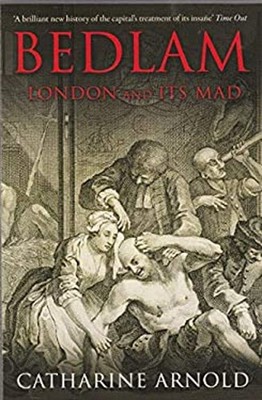 Bedlam: London and Its Mad Catharine Arnold