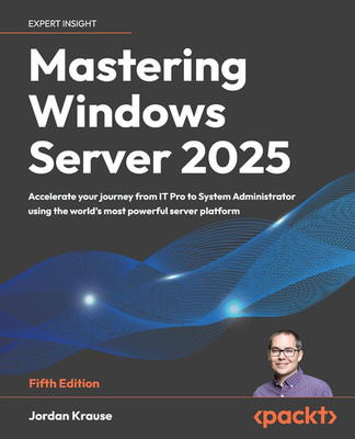 Mastering Windows Server 2025: Accelerate Your Journey from IT Pro to System Adm