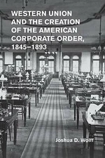 Western Union and the Creation of the American Corporate Order, 1845–1893 Wolff
