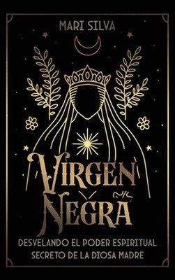 Virgen Negra: Desvelando el poder espiritual secreto de la Diosa Madre by Mari S