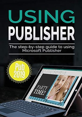 Using Publisher 2019: The Step-by-step Guide to Using Microsoft 