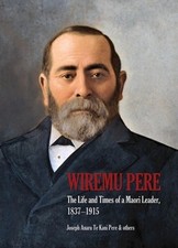Wiremu Pere: The Life and Times of a Maori Leader, 1837-1915 by Joseph Te Kani P