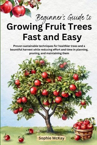 Sophie McKay Beginner's Guide to Growing Fruit Trees Fast and Easy (Tascabile)