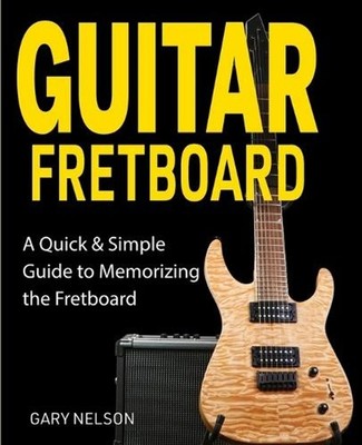 Guitar Fretboard: A Quick & Simple Guide to Memorizing the Fretboard by Gary Nel