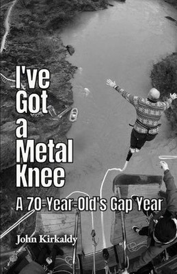 I've Got a Metal Knee: A 70-Year-Old's Gap Year by John Kirkaldy (English) Paper