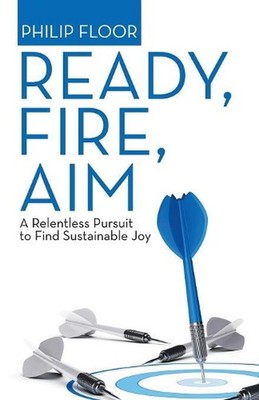 Ready, Fire, Aim: A Relentless Pursuit to Find Sustainable Joy by Philip Floor (