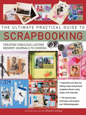 The Ultimate Practical Guide To Scrapbooking: Creating Fabulous Lasting Memo...