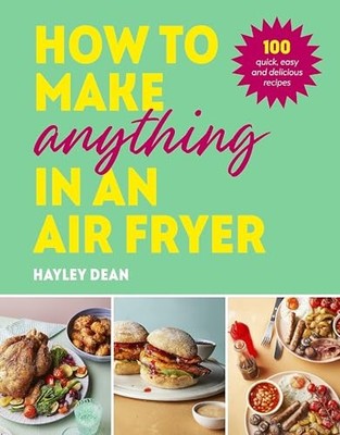 How to Make Anything in an Air Fryer: 100 quick, easy and delici