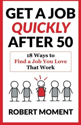 Get a Job Quickly After 50: 18 Ways to Find a Job You Love That Work