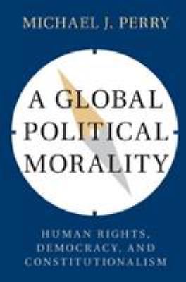 A Global Political Morality Human Rights, Democracy, and Constitutionalism Perry