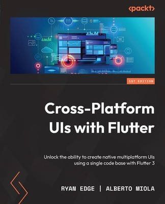 Cross-Platform UIs with Flutter: Unlock the ability to create native multiplatfo