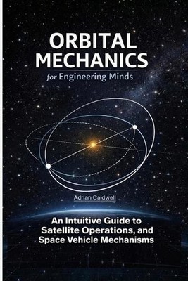 Orbital Mechanics for Engineering Minds: An Intuitive Guide to Astrodynamics, Sa