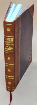 Power Of Congress To Dispose Of U.S. Property Hearings Before Th [Leather Bound]