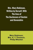 Mrs. Mary Robinson, Written By Herself, With The Lives Of The Duchesses Of...