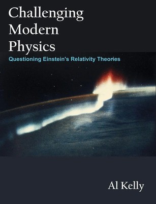 Challenging Modern Physics Questioning Einstein's Relativity Theories Al Kelly
