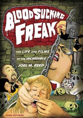 Blood Sucking Freak: The Life and Films of the Incredible Joel M. Reed by John