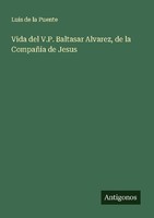Vida Del V.P. Baltasar Alvarez, De La CompañíA De Jesus Luis De La Puente