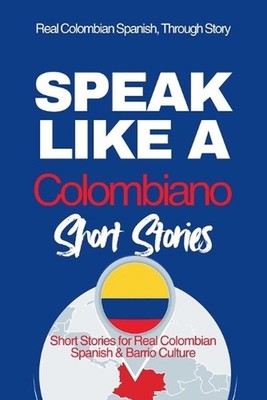 Speak Like a Colombiano: Barrio Voices: Short Stories Inspired by Real Colombian