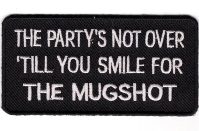 THE PARTY'S NOT OVER TILL YOU SMILE FOR THE MUGSHOT FUNNY BIKER IRON ON PATCH